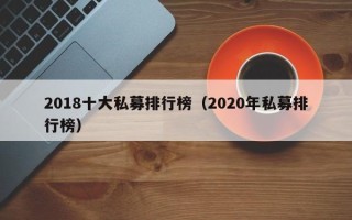 2018十大私募排行榜（2020年私募排行榜）