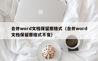 合并word文档保留原格式（合并word文档保留原格式不变）