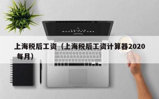 上海税后工资（上海税后工资计算器2020 每月）