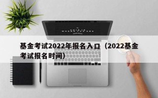 基金考试2022年报名入口（2022基金考试报名时间）