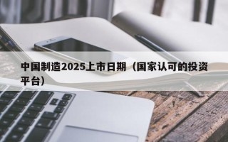 中国制造2025上市日期（国家认可的投资平台）