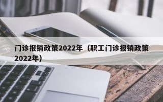 门诊报销政策2022年（职工门诊报销政策2022年）