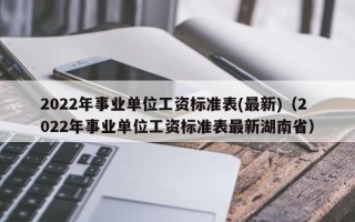 2022年事业单位工资标准表(最新)（2022年事业单位工资标准表最新湖南省）