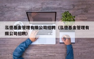 泓德基金管理有限公司招聘（泓德基金管理有限公司招聘）