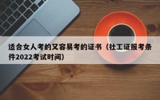 适合女人考的又容易考的证书（社工证报考条件2022考试时间）