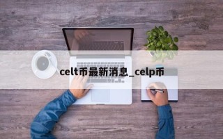 celt币最新消息_celp币