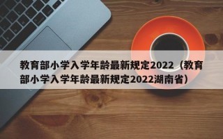 教育部小学入学年龄最新规定2022（教育部小学入学年龄最新规定2022湖南省）