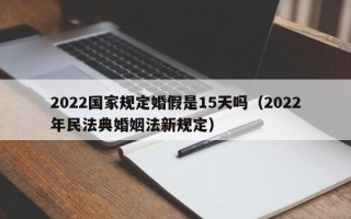 2022国家规定婚假是15天吗（2022年民法典婚姻法新规定）