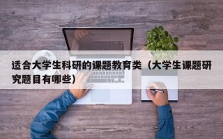 适合大学生科研的课题教育类（大学生课题研究题目有哪些）