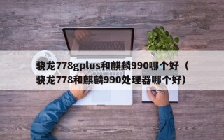 骁龙778gplus和麒麟990哪个好（骁龙778和麒麟990处理器哪个好）