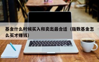 基金什么时候买入和卖出最合适（指数基金怎么买才赚钱）