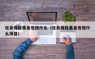 社会保险基金包括什么（社会保险基金包括什么项目）