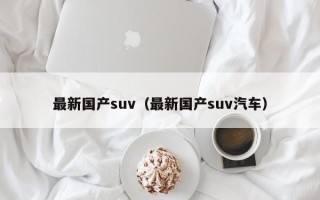 最新国产suv（最新国产suv汽车）