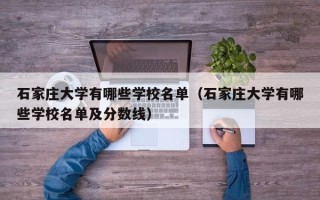 石家庄大学有哪些学校名单（石家庄大学有哪些学校名单及分数线）