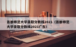 首都师范大学录取分数线2021（首都师范大学录取分数线2021广东）