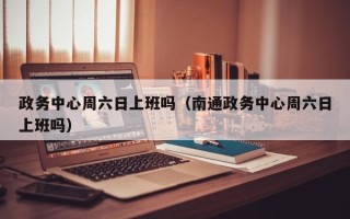 政务中心周六日上班吗（南通政务中心周六日上班吗）