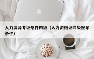 人力资源考证条件四级（人力资格证四级报考条件）