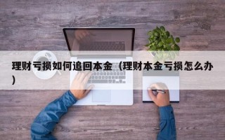 理财亏损如何追回本金（理财本金亏损怎么办）