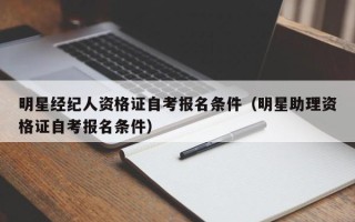 明星经纪人资格证自考报名条件（明星助理资格证自考报名条件）