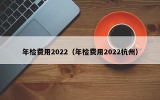 年检费用2022（年检费用2022杭州）