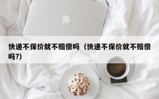 快递不保价就不赔偿吗（快递不保价就不赔偿吗?）