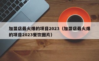 加盟店最火爆的项目2023（加盟店最火爆的项目2023餐饮图片）