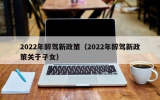 2022年醉驾新政策（2022年醉驾新政策关于子女）