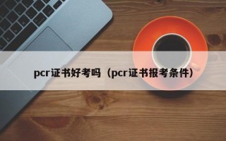 pcr证书好考吗（pcr证书报考条件）