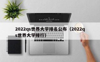 2022qs世界大学排名公布（2022qs世界大学排行）