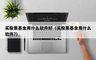 买股票基金用什么软件好（买股票基金用什么软件?）