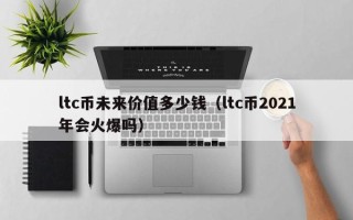 ltc币未来价值多少钱（ltc币2021年会火爆吗）