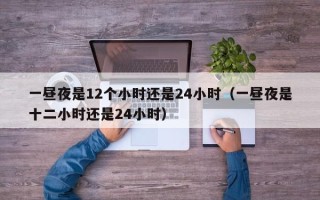 一昼夜是12个小时还是24小时（一昼夜是十二小时还是24小时）