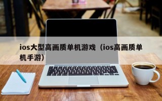 ios大型高画质单机游戏（ios高画质单机手游）