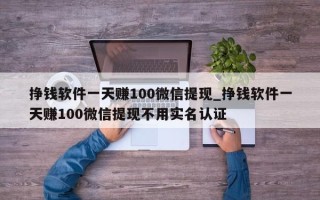 挣钱软件一天赚100微信提现_挣钱软件一天赚100微信提现不用实名认证