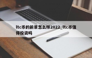 ltc币的前景怎么样2022_ltc币值得投资吗