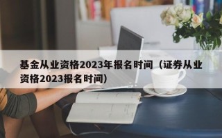 基金从业资格2023年报名时间（证券从业资格2023报名时间）