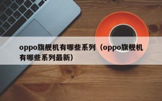 oppo旗舰机有哪些系列（oppo旗舰机有哪些系列最新）