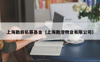 上海勤辰私募基金（上海勤澄物业有限公司）