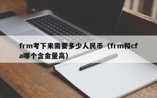 frm考下来需要多少人民币（frm和cfa哪个含金量高）