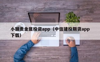 小额贵金属投资app（中信建投期货app下载）