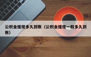 公积金提现多久到账（公积金提现一般多久到账）