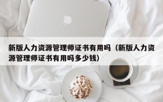 新版人力资源管理师证书有用吗（新版人力资源管理师证书有用吗多少钱）