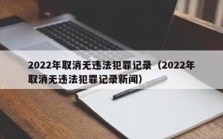 2022年取消无违法犯罪记录（2022年取消无违法犯罪记录新闻）