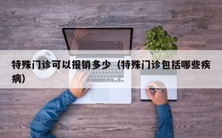 特殊门诊可以报销多少（特殊门诊包括哪些疾病）