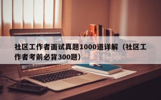 社区工作者面试真题1000道详解（社区工作者考前必背300题）