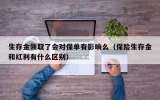 生存金领取了会对保单有影响么（保险生存金和红利有什么区别）