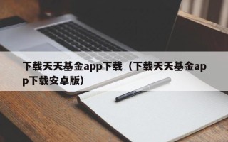 下载天天基金app下载（下载天天基金app下载安卓版）