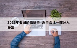 2023年要囤的低估币_派币会让一部分人暴富