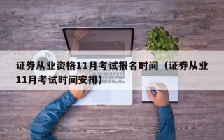 证券从业资格11月考试报名时间（证券从业11月考试时间安排）