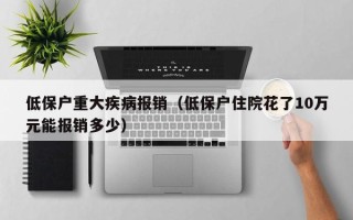 低保户重大疾病报销（低保户住院花了10万元能报销多少）